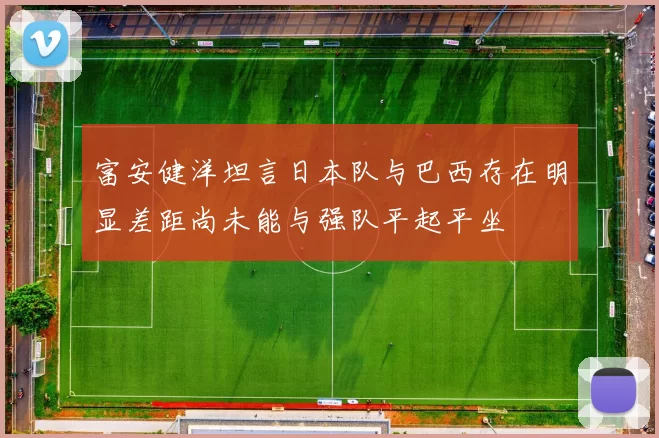 富安健洋坦言日本队与巴西存在明显差距尚未能与强队平起平坐